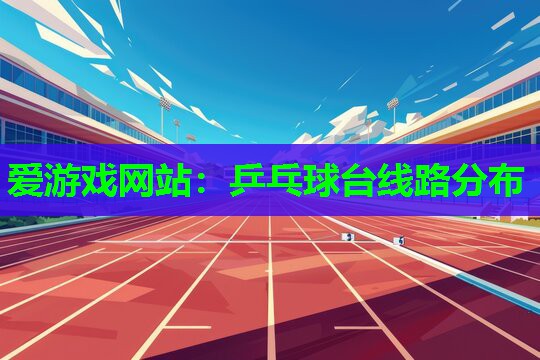 爱游戏网站：乒乓球台线路分布