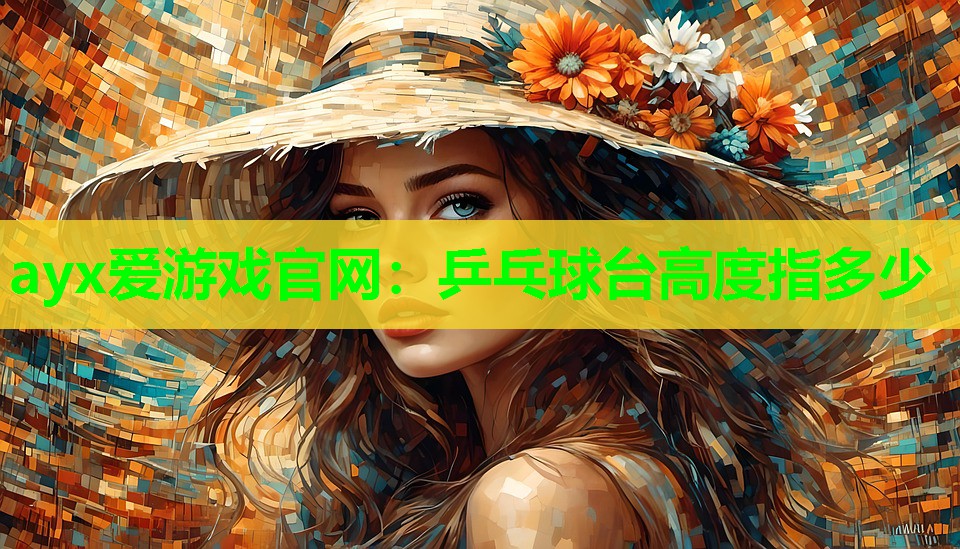 ayx爱游戏官网：乒乓球台高度指多少