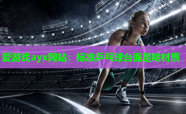 爱游戏ayx网站：标准乒乓球台面是啥材质