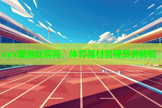 ayx爱游戏官网：体育器材管理员讲解稿