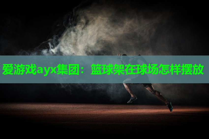 爱游戏ayx集团：篮球架在球场怎样摆放