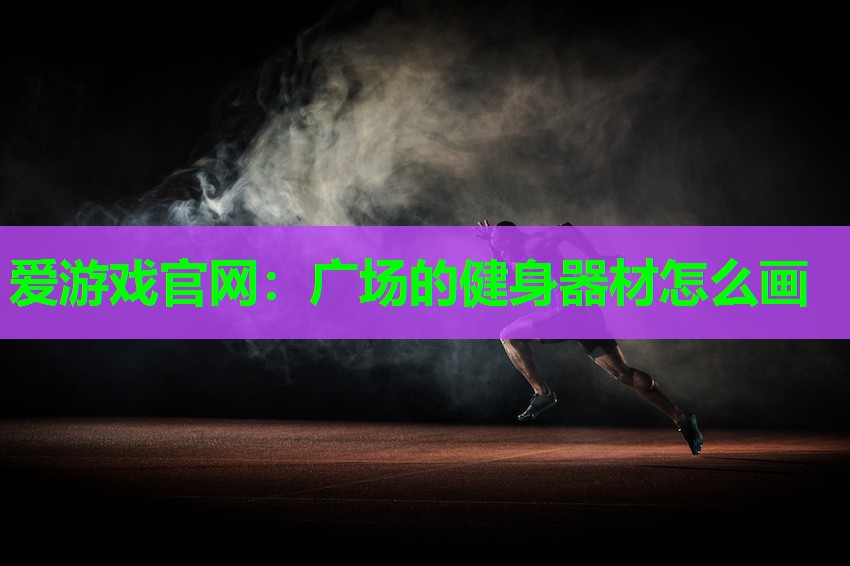 爱游戏官网：广场的健身器材怎么画