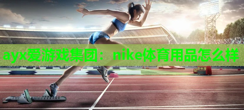 ayx爱游戏集团：nike体育用品怎么样