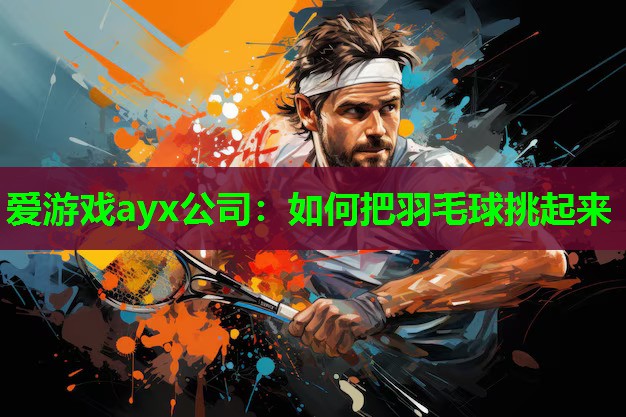 爱游戏ayx公司：如何把羽毛球挑起来