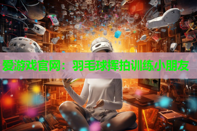 爱游戏官网：羽毛球挥拍训练小朋友