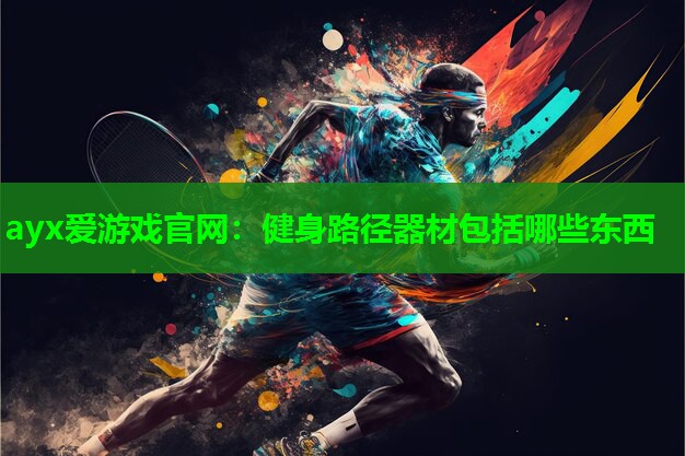 ayx爱游戏官网：健身路径器材包括哪些东西