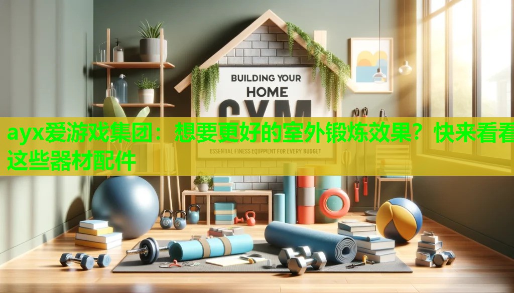 ayx爱游戏集团：想要更好的室外锻炼效果？快来看看这些器材配件