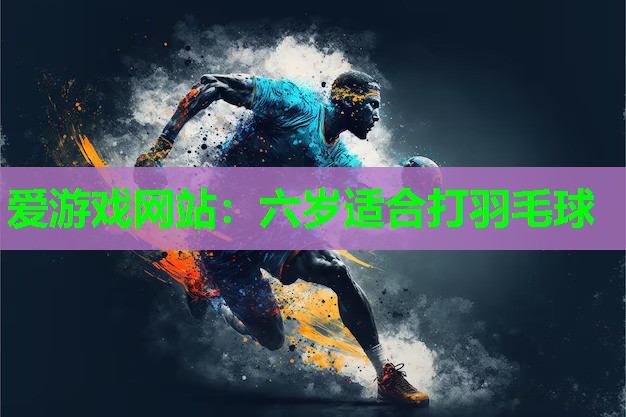 爱游戏网站：六岁适合打羽毛球