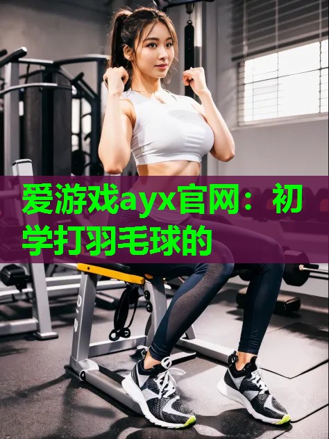 爱游戏ayx官网：初学打羽毛球的