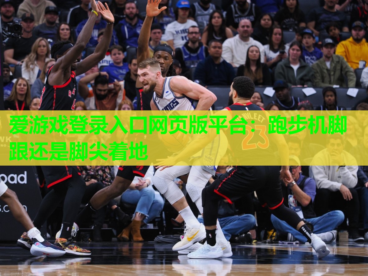 爱游戏登录入口网页版平台：跑步机脚跟还是脚尖着地